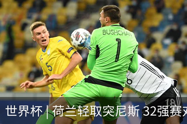 世界杯 | 荷兰轻取突尼斯 32强赛对阵摩洛哥