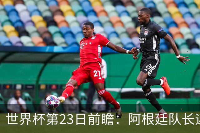 世界杯第23日前瞻：阿根廷队长迎历史之夜 卫冕冠军PK大黑马