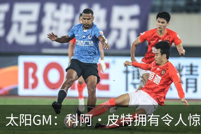 太阳GM：科阿·皮特拥有令人惊叹的球商和比赛阅读能力