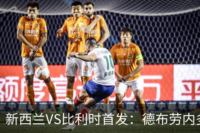 新西兰VS比利时首发：德布劳内多库先发 卢卡库替补待命
