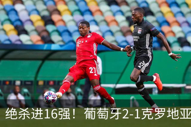 绝杀进16强！葡萄牙2-1克罗地亚 C罗淘汰赛首球G·拉莫斯补时绝杀